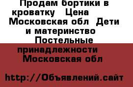 Продам бортики в кроватку › Цена ­ 500 - Московская обл. Дети и материнство » Постельные принадлежности   . Московская обл.